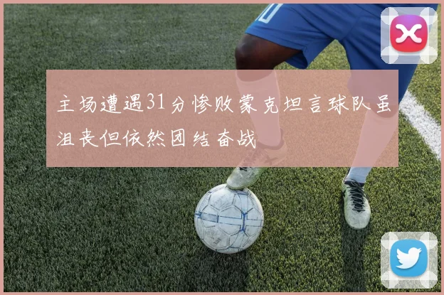 主场遭遇31分惨败蒙克坦言球队虽沮丧但依然团结奋战