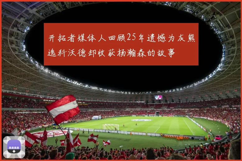 开拓者媒体人回顾25年遗憾为灰熊选科沃德却收获杨瀚森的故事