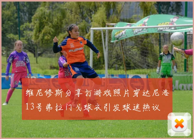 维尼修斯分享打游戏照片穿达尼洛13号弗拉门戈球衣引发球迷热议