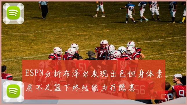ESPN分析布泽尔表现出色但身体素质不足篮下终结能力存隐患