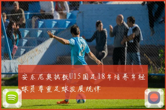 安东尼奥执教U15国足18年培养年轻球员尊重足球发展规律