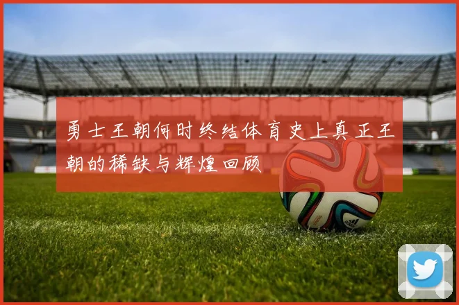 勇士王朝何时终结体育史上真正王朝的稀缺与辉煌回顾