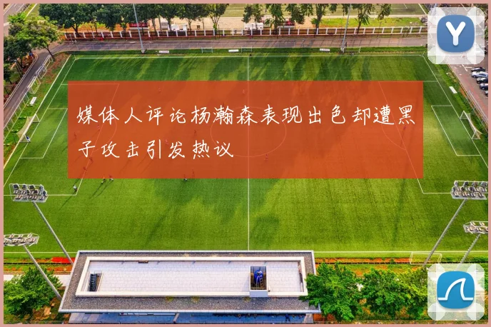 媒体人评论杨瀚森表现出色却遭黑子攻击引发热议