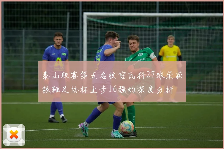 泰山联赛第五名收官瓦科27球荣获银靴足协杯止步16强的深度分析