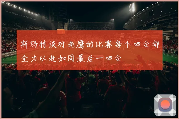斯玛特谈对老鹰的比赛每个回合都全力以赴如同最后一回合