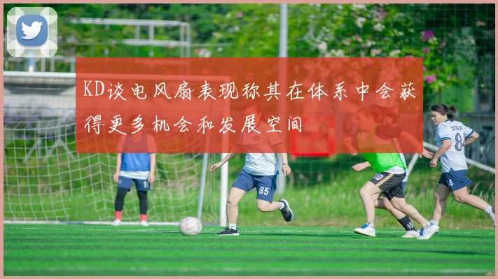 KD谈电风扇表现称其在体系中会获得更多机会和发展空间