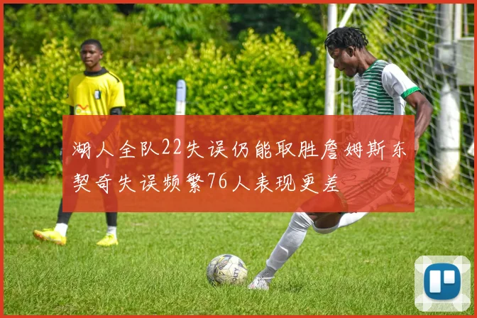 湖人全队22失误仍能取胜詹姆斯东契奇失误频繁76人表现更差