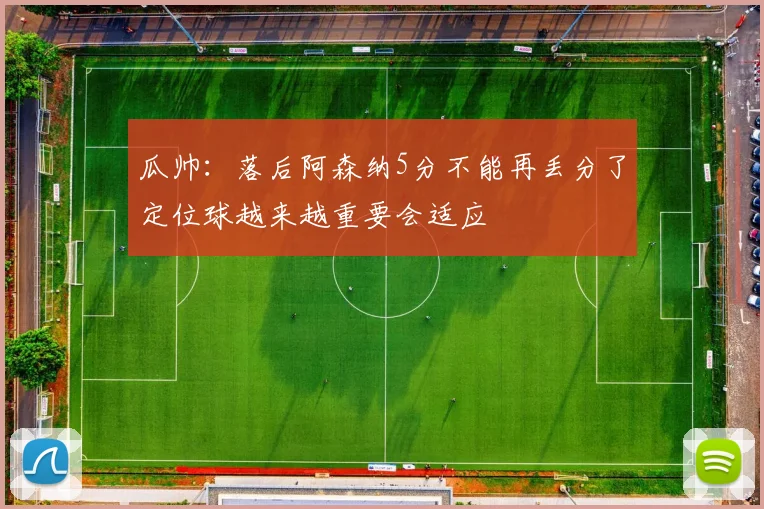 瓜帅：落后阿森纳5分不能再丢分了定位球越来越重要会适应