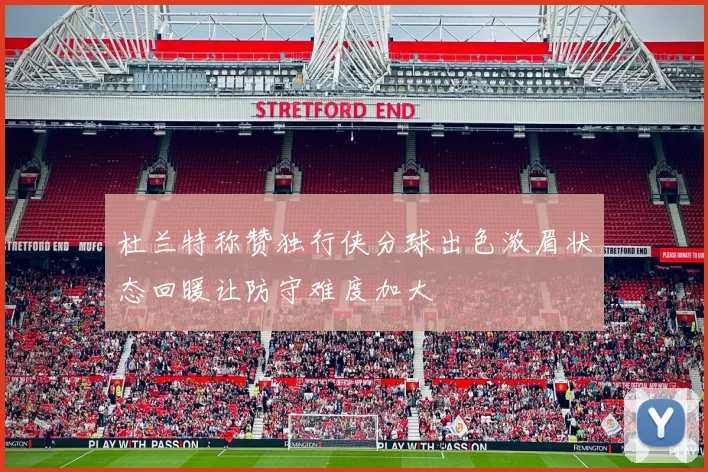 杜兰特称赞独行侠分球出色浓眉状态回暖让防守难度加大