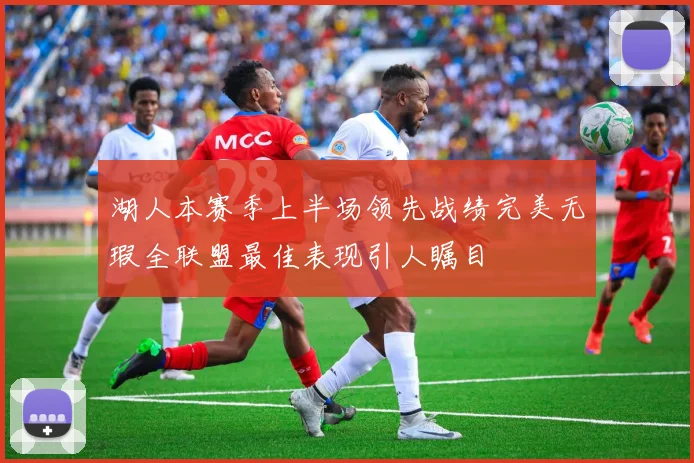 湖人本赛季上半场领先战绩完美无瑕全联盟最佳表现引人瞩目