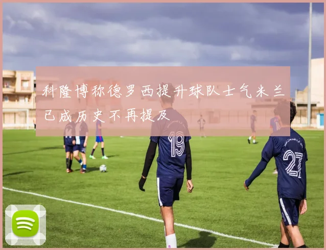 科隆博称德罗西提升球队士气米兰已成历史不再提及