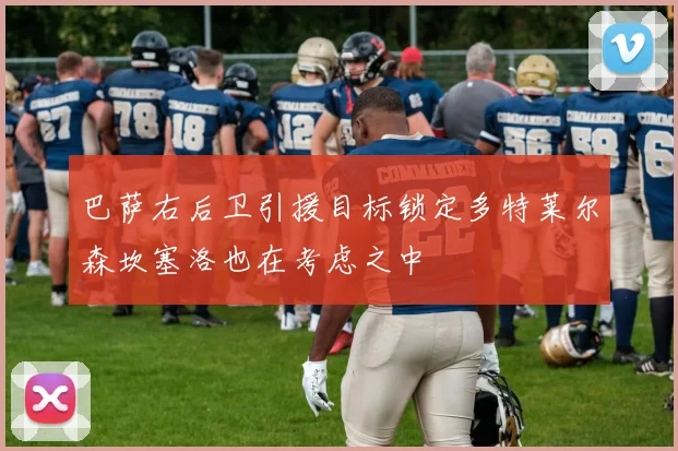 巴萨右后卫引援目标锁定多特莱尔森坎塞洛也在考虑之中