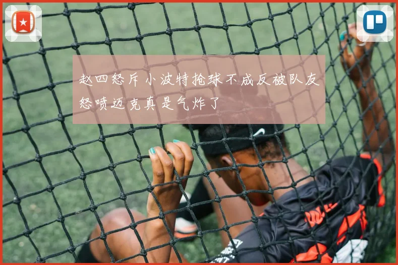 赵四怒斥小波特抢球不成反被队友怒喷迈克真是气炸了