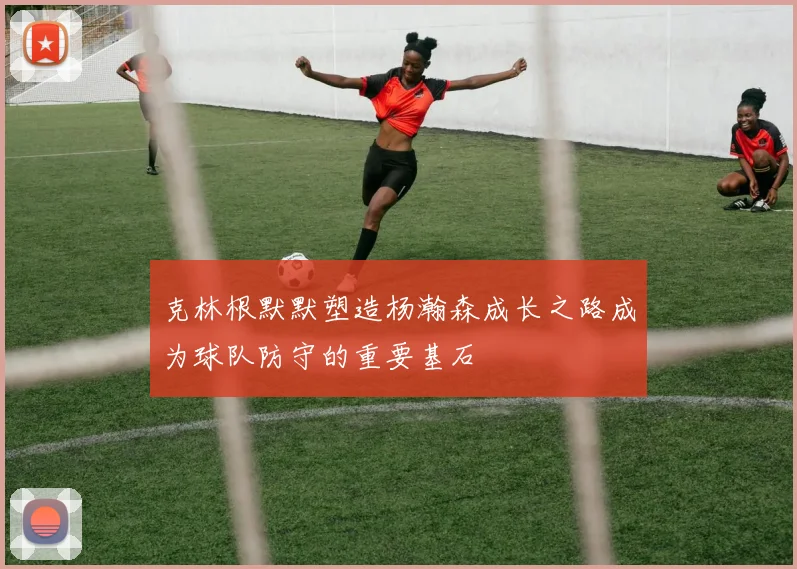 克林根默默塑造杨瀚森成长之路成为球队防守的重要基石