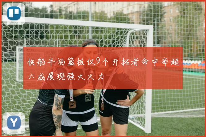 快船半场篮板仅9个开拓者命中率超六成展现强大火力