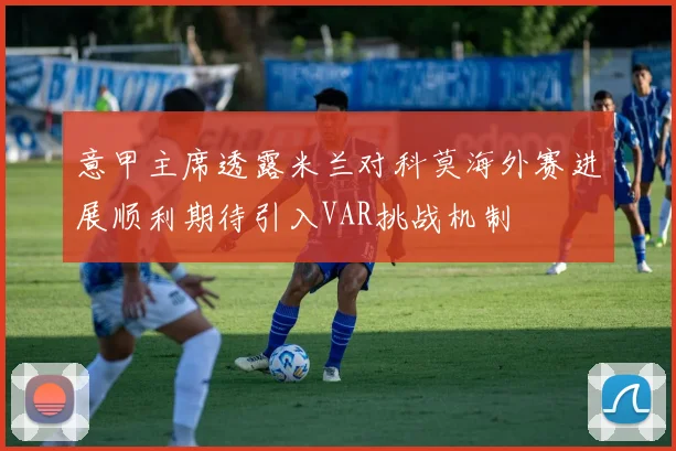 意甲主席透露米兰对科莫海外赛进展顺利期待引入VAR挑战机制