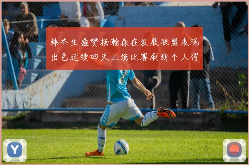 韩乔生盛赞杨瀚森在发展联盟表现出色连续四天三场比赛刷新个人得分与篮板纪录