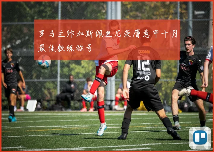 罗马主帅加斯佩里尼荣膺意甲十月最佳教练称号