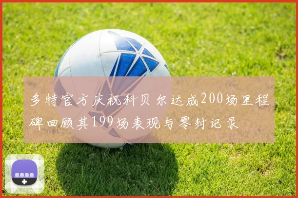 多特官方庆祝科贝尔达成200场里程碑回顾其199场表现与零封记录