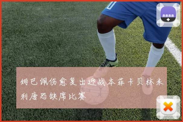 姆巴佩伤愈复出迎战本菲卡贝林米利唐恐缺席比赛