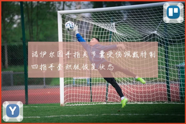 诺伊尔因手指关节囊受伤佩戴特制四指手套积极恢复状态