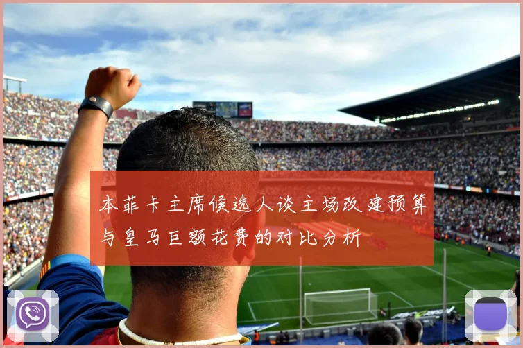 本菲卡主席候选人谈主场改建预算与皇马巨额花费的对比分析