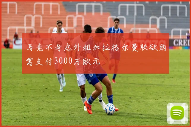 马竞不考虑外租加拉格尔曼联欲购需支付3000万欧元