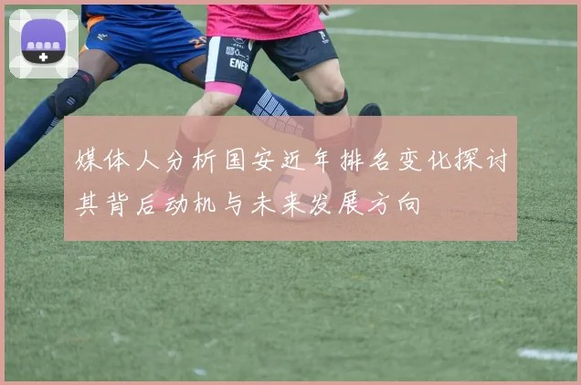 媒体人分析国安近年排名变化探讨其背后动机与未来发展方向