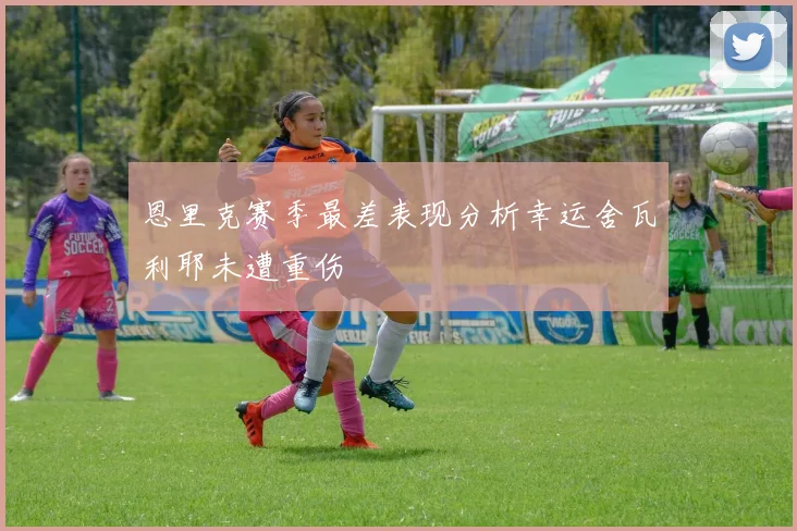 恩里克赛季最差表现分析幸运舍瓦利耶未遭重伤