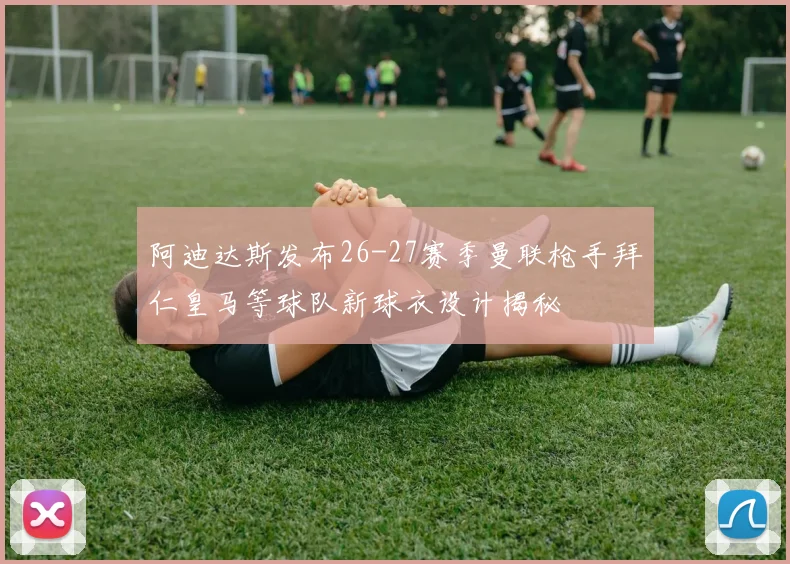 阿迪达斯发布26-27赛季曼联枪手拜仁皇马等球队新球衣设计揭秘