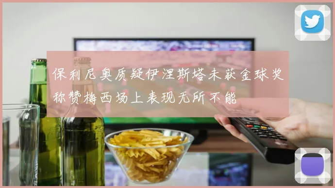 保利尼奥质疑伊涅斯塔未获金球奖称赞梅西场上表现无所不能