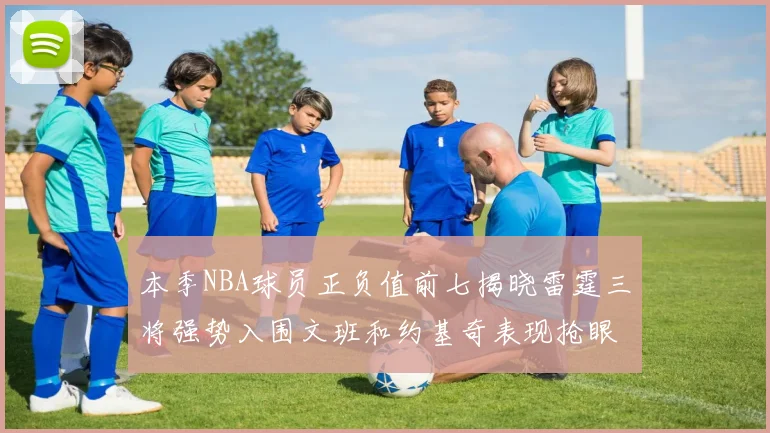 本季NBA球员正负值前七揭晓雷霆三将强势入围文班和约基奇表现抢眼