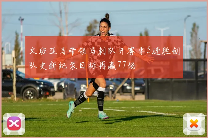 文班亚马带领马刺队开赛季5连胜创队史新纪录目标再赢77场