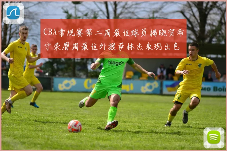 CBA常规赛第二周最佳球员揭晓贺希宁荣膺周最佳外援萨林杰表现出色
