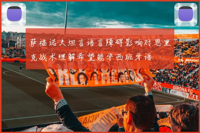 萨福诺夫坦言语言障碍影响对恩里克战术理解希望能学西班牙语