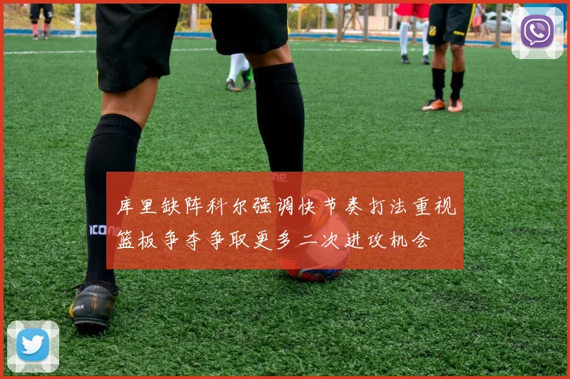 库里缺阵科尔强调快节奏打法重视篮板争夺争取更多二次进攻机会