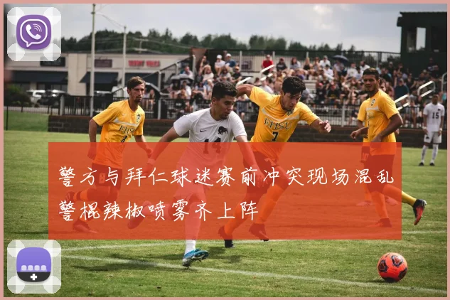 警方与拜仁球迷赛前冲突现场混乱警棍辣椒喷雾齐上阵