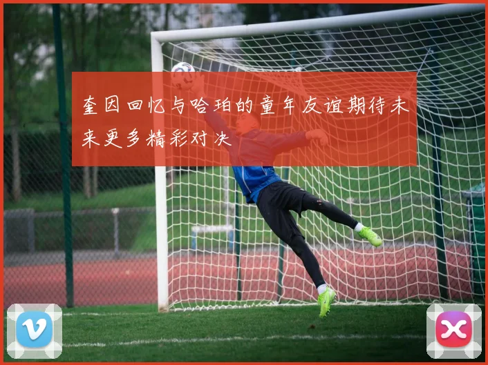 奎因回忆与哈珀的童年友谊期待未来更多精彩对决