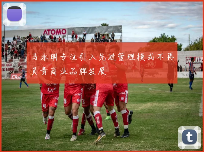 马永明专注引入先进管理模式不再负责商业品牌发展