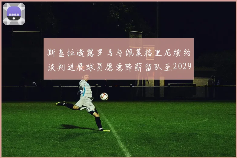 斯基拉透露罗马与佩莱格里尼续约谈判进展球员愿意降薪留队至2029年
