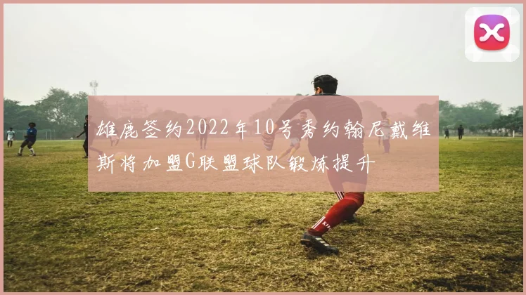 雄鹿签约2022年10号秀约翰尼戴维斯将加盟G联盟球队锻炼提升