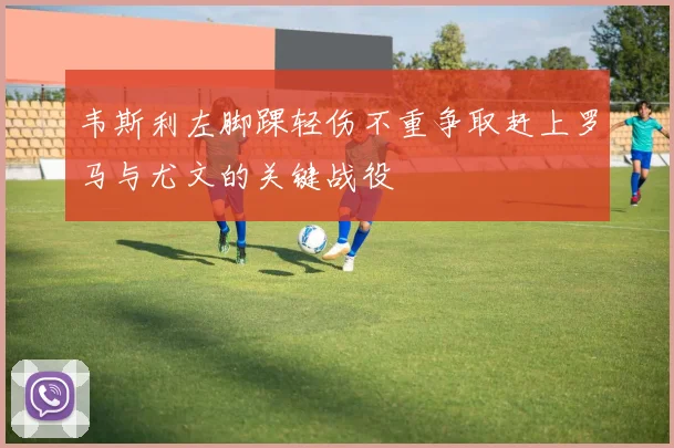 韦斯利左脚踝轻伤不重争取赶上罗马与尤文的关键战役