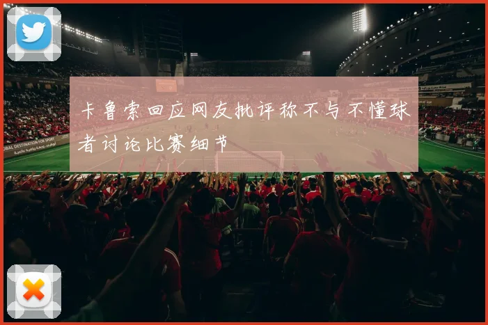 卡鲁索回应网友批评称不与不懂球者讨论比赛细节