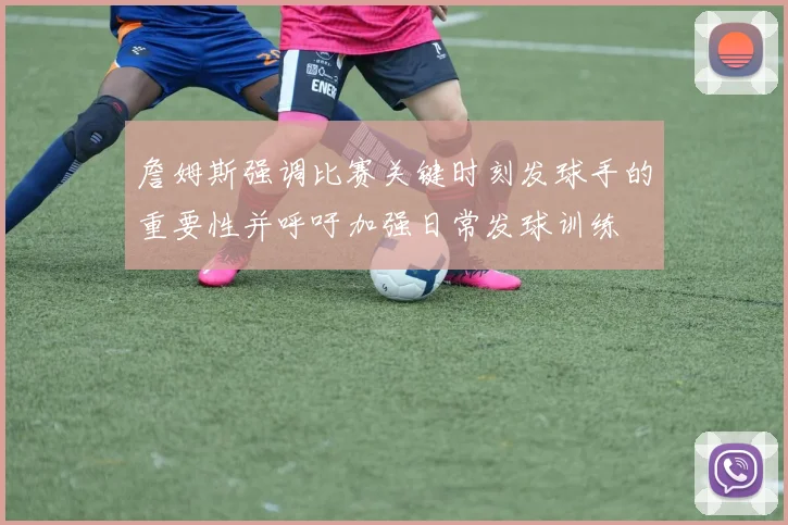 詹姆斯强调比赛关键时刻发球手的重要性并呼吁加强日常发球训练