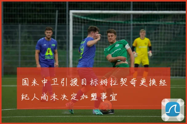 国米中卫引援目标姆拉契奇更换经纪人尚未决定加盟事宜
